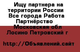 Ищу партнера на территории России  - Все города Работа » Партнёрство   . Московская обл.,Лосино-Петровский г.